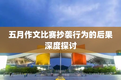 五月作文比赛抄袭行为的后果深度探讨