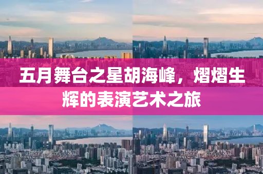 五月舞台之星胡海峰，熠熠生辉的表演艺术之旅