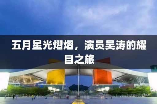 五月星光熠熠，演员吴涛的耀目之旅