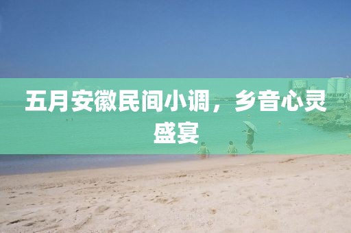 五月安徽民间小调，乡音心灵盛宴