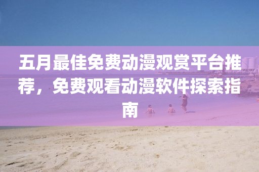 五月最佳免费动漫观赏平台推荐，免费观看动漫软件探索指南