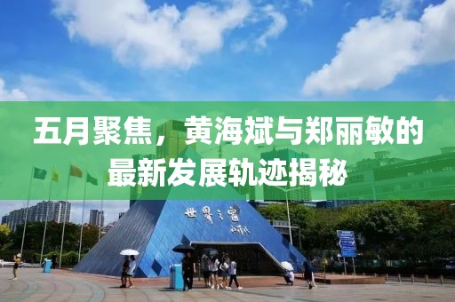 五月聚焦，黄海斌与郑丽敏的最新发展轨迹揭秘