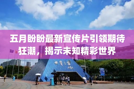 五月盼盼最新宣传片引领期待狂潮,揭示未知精彩世界
