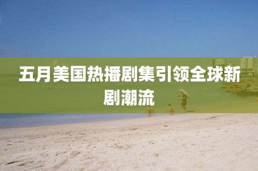 五月美国热播剧集引领全球新剧潮流
