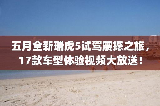五月全新瑞虎5试驾震撼之旅，17款车型体验视频大放送！