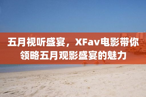 五月视听盛宴，XFav电影带你领略五月观影盛宴的魅力