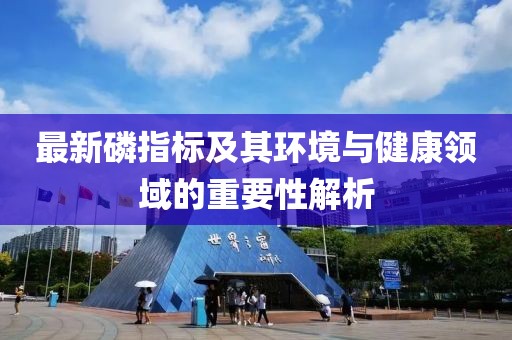 最新磷指标及其环境与健康领域的重要性解析