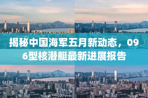 揭秘中国海军五月新动态，096型核潜艇最新进展报告