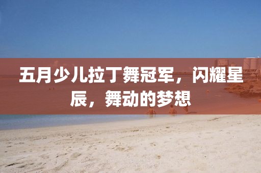 五月少儿拉丁舞冠军，闪耀星辰，舞动的梦想