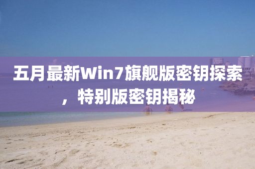 五月最新Win7旗舰版密钥探索，特别版密钥揭秘