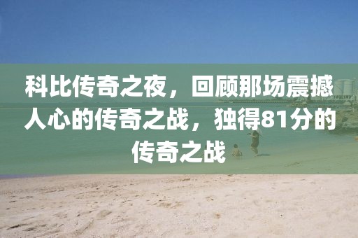 科比传奇之夜，回顾那场震撼人心的传奇之战，独得81分的传奇之战