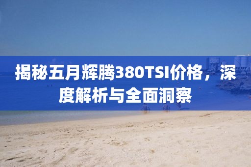 揭秘五月辉腾380TSI价格，深度解析与全面洞察