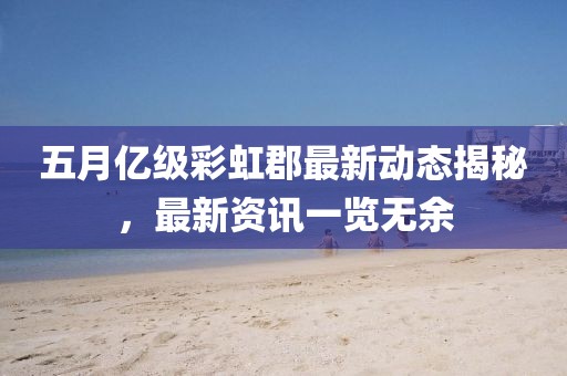 五月亿级彩虹郡最新动态揭秘，最新资讯一览无余