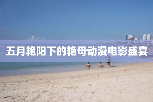 五月艳阳下的艳母动漫电影盛宴