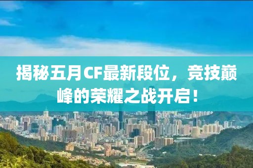 揭秘五月CF最新段位，竞技巅峰的荣耀之战开启！