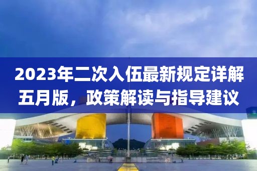 2023年二次入伍最新规定详解五月版，政策解读与指导建议