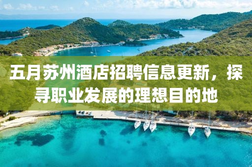五月苏州酒店招聘信息更新，探寻职业发展的理想目的地