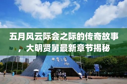 五月风云际会之际的传奇故事，大明贤舅最新章节揭秘