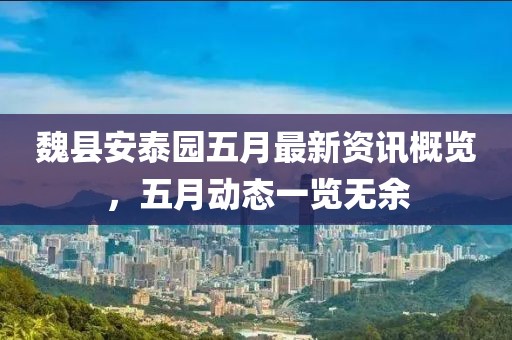 魏县安泰园五月最新资讯概览，五月动态一览无余