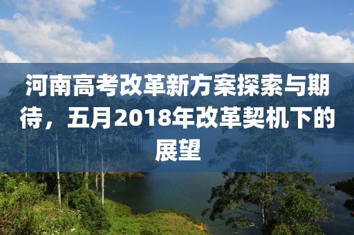 河南高考改革新方案探索与期待，五月2018年改革契机下的展望