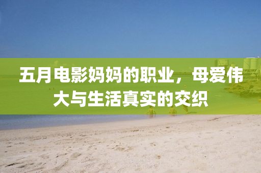 五月电影妈妈的职业，母爱伟大与生活真实的交织