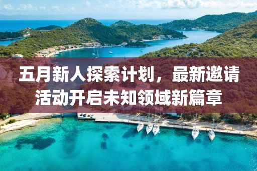 五月新人探索计划，最新邀请活动开启未知领域新篇章