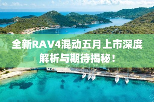 全新RAV4混动五月上市深度解析与期待揭秘！