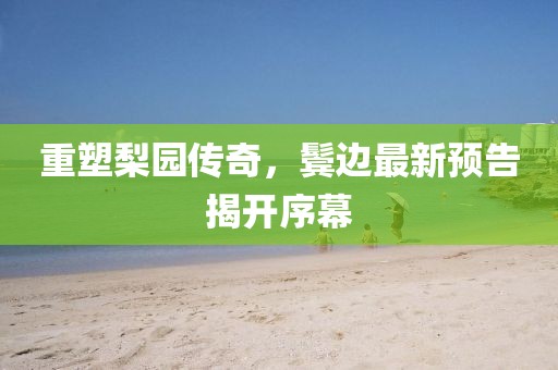 重塑梨园传奇，鬓边最新预告揭开序幕