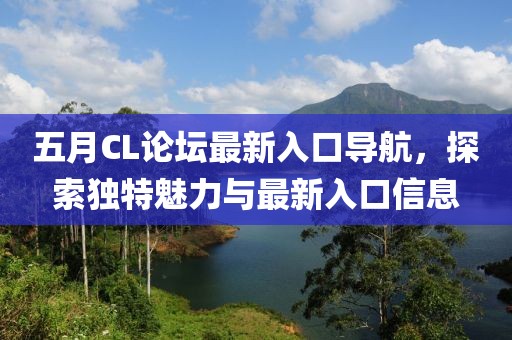 五月CL论坛最新入口导航，探索独特魅力与最新入口信息