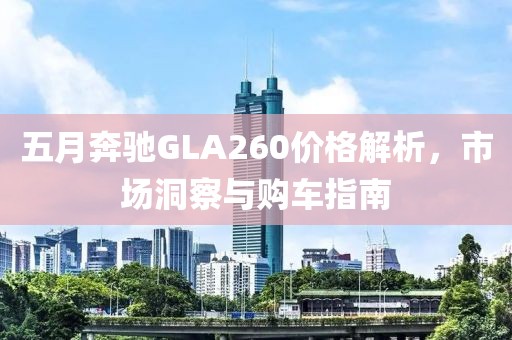 五月奔驰GLA260价格解析，市场洞察与购车指南