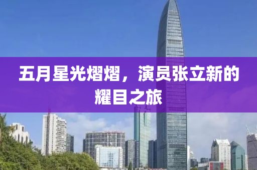 五月星光熠熠，演员张立新的耀目之旅