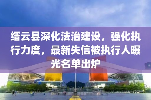 缙云县深化法治建设，强化执行力度，最新失信被执行人曝光名单出炉