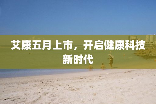 艾康五月上市，开启健康科技新时代