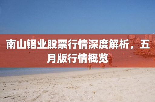 南山铝业股票行情深度解析，五月版行情概览