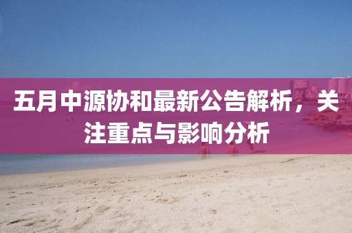 五月中源协和最新公告解析，关注重点与影响分析