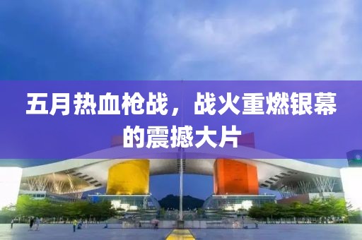 五月热血枪战，战火重燃银幕的震撼大片