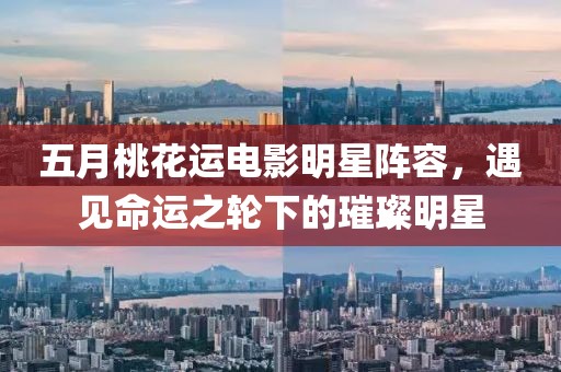 五月桃花运电影明星阵容，遇见命运之轮下的璀璨明星