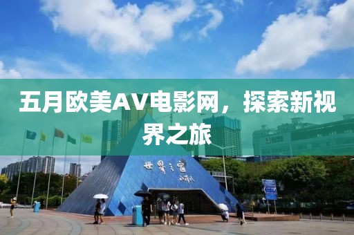 五月欧美AV电影网，探索新视界之旅