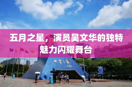 五月之星，演员吴文华的独特魅力闪耀舞台