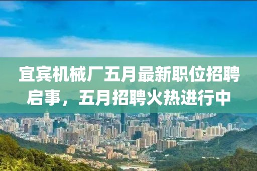 宜宾机械厂五月最新职位招聘启事，五月招聘火热进行中