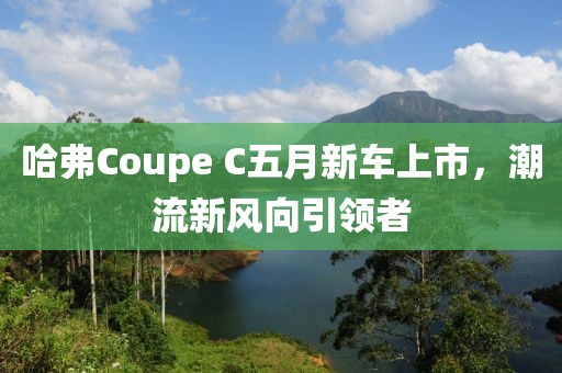 哈弗Coupe C五月新车上市，潮流新风向引领者