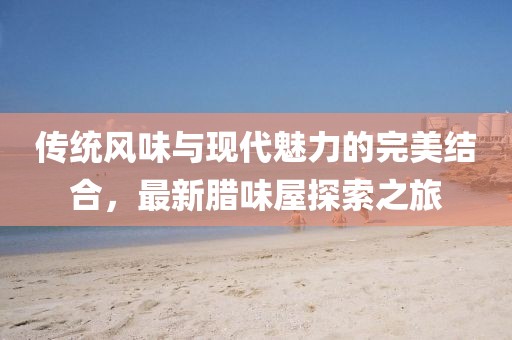 传统风味与现代魅力的完美结合，最新腊味屋探索之旅