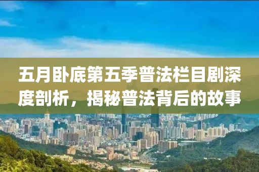 五月卧底第五季普法栏目剧深度剖析，揭秘普法背后的故事