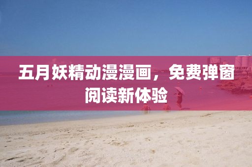 五月妖精动漫漫画，免费弹窗阅读新体验