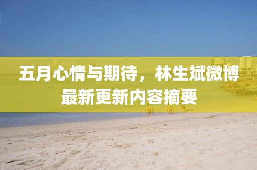 五月心情与期待，林生斌微博最新更新内容摘要