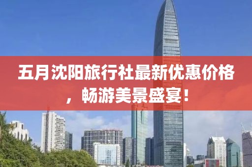 五月沈阳旅行社最新优惠价格，畅游美景盛宴！