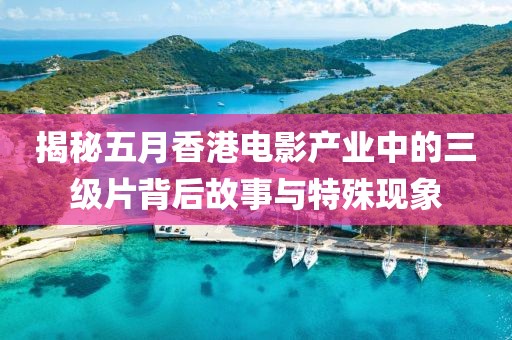 揭秘五月香港电影产业中的三级片背后故事与特殊现象