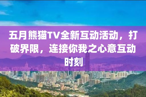 五月熊猫TV全新互动活动，打破界限，连接你我之心意互动时刻