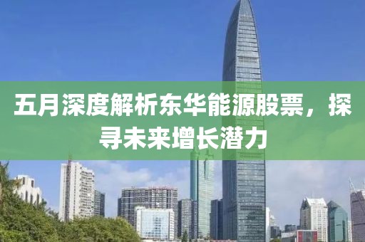 五月深度解析东华能源股票，探寻未来增长潜力