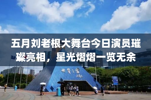 五月刘老根大舞台今日演员璀璨亮相，星光熠熠一览无余